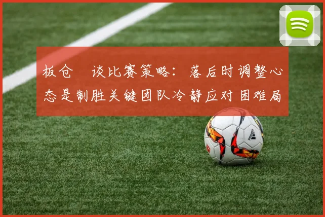 板仓滉谈比赛策略：落后时调整心态是制胜关键团队冷静应对困难局面