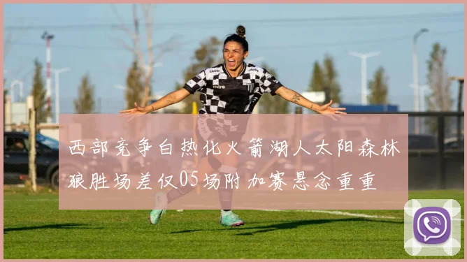 西部竞争白热化火箭湖人太阳森林狼胜场差仅05场附加赛悬念重重