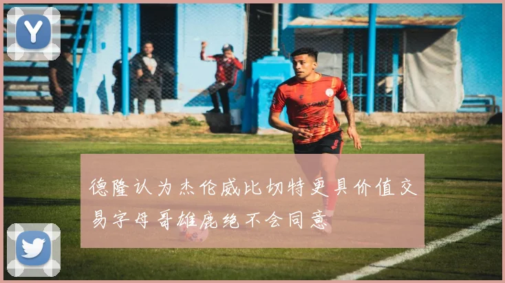 德隆认为杰伦威比切特更具价值交易字母哥雄鹿绝不会同意