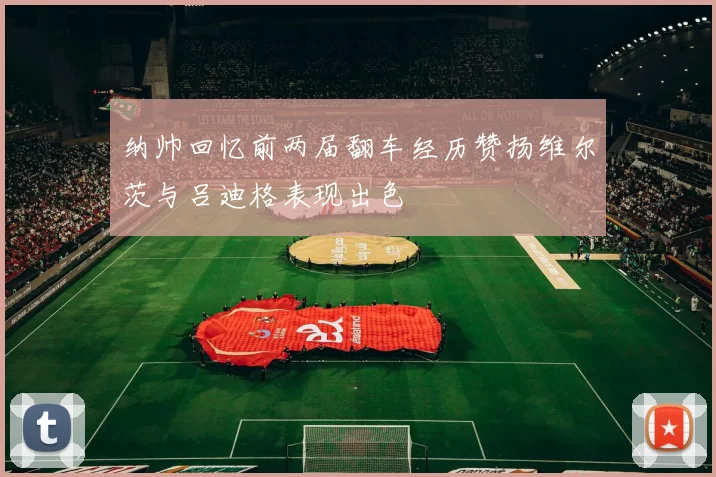 纳帅回忆前两届翻车经历赞扬维尔茨与吕迪格表现出色