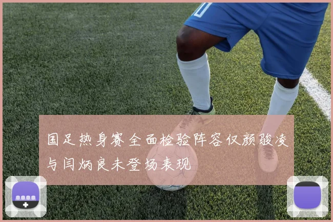 国足热身赛全面检验阵容仅颜骏凌与闫炳良未登场表现