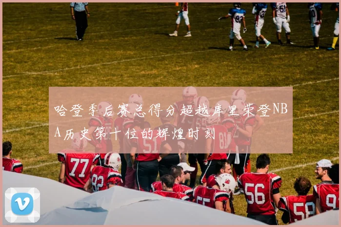 哈登季后赛总得分超越库里荣登NBA历史第十位的辉煌时刻