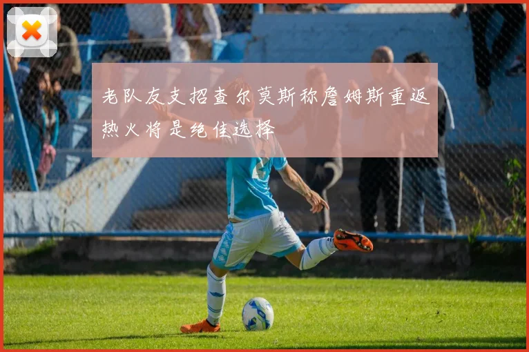 老队友支招查尔莫斯称詹姆斯重返热火将是绝佳选择