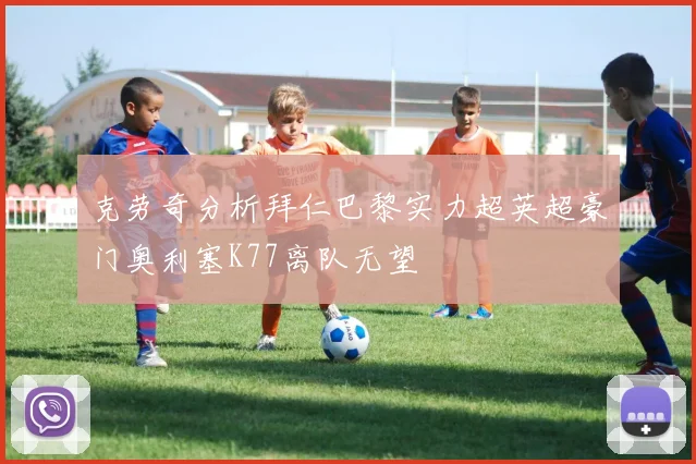克劳奇分析拜仁巴黎实力超英超豪门奥利塞K77离队无望