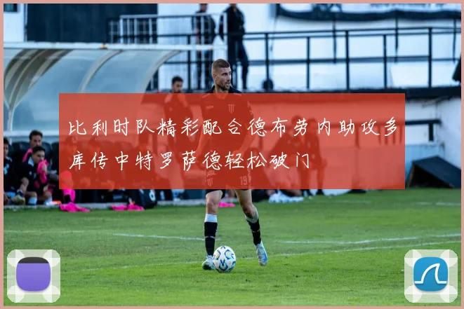 比利时队精彩配合德布劳内助攻多库传中特罗萨德轻松破门