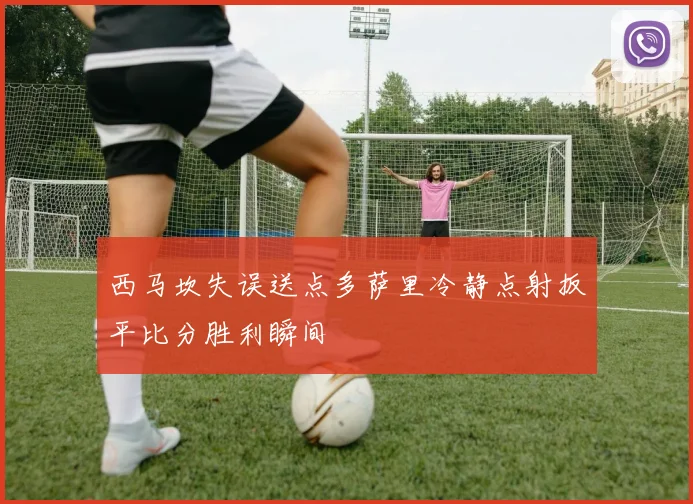 西马坎失误送点多萨里冷静点射扳平比分胜利瞬间