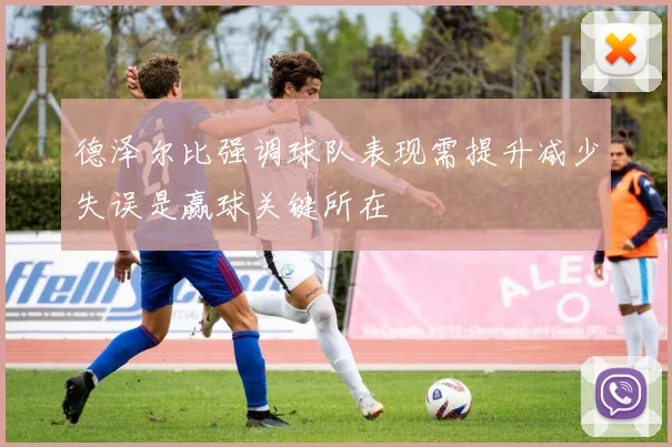 德泽尔比强调球队表现需提升减少失误是赢球关键所在