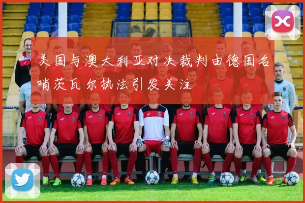 美国与澳大利亚对决裁判由德国名哨茨瓦尔执法引发关注