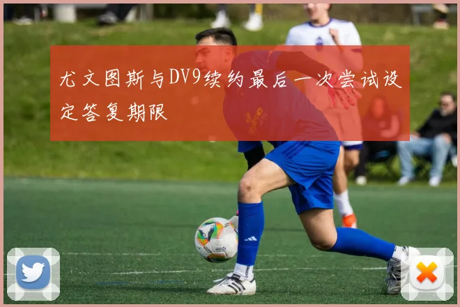 尤文图斯与DV9续约最后一次尝试设定答复期限