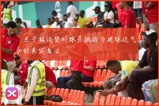 王子铭谈替补球员挑战与进球运气的真实看法