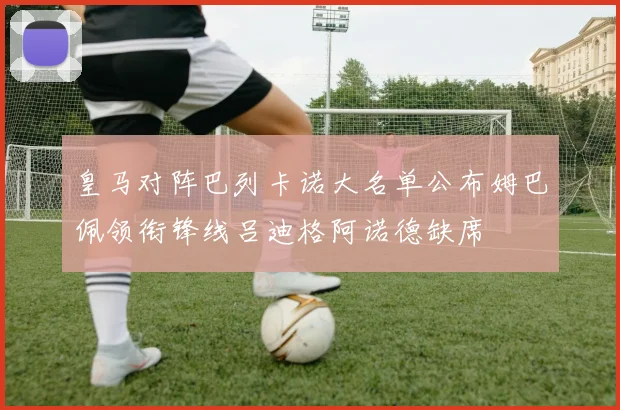 皇马对阵巴列卡诺大名单公布姆巴佩领衔锋线吕迪格阿诺德缺席