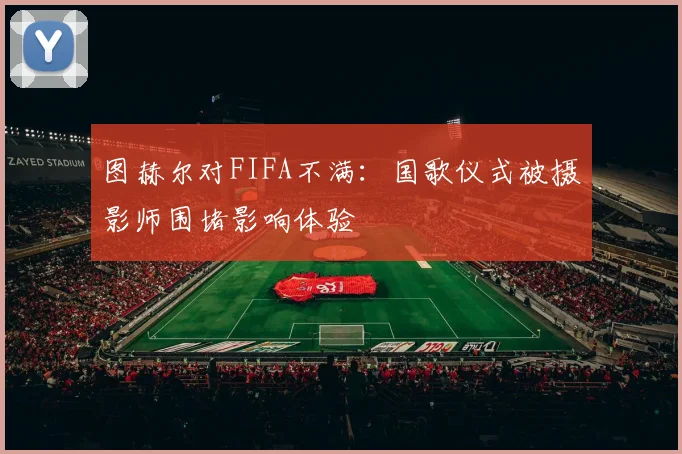 图赫尔对FIFA不满：国歌仪式被摄影师围堵影响体验