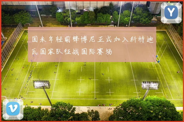 国米年轻前锋博尼正式加入科特迪瓦国家队征战国际赛场