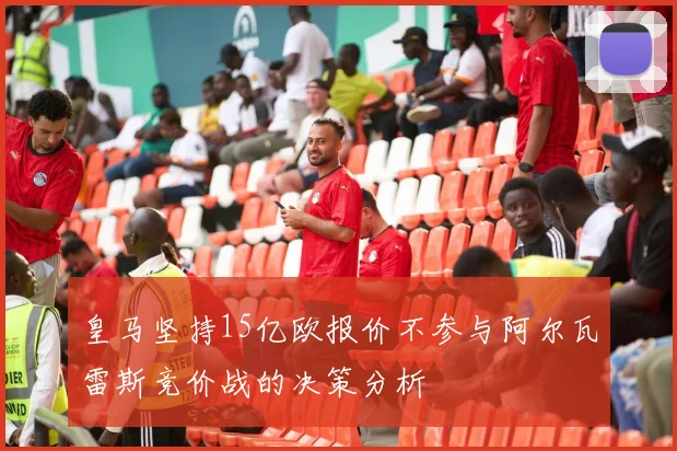皇马坚持15亿欧报价不参与阿尔瓦雷斯竞价战的决策分析