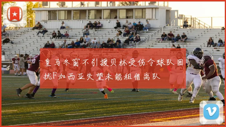 皇马冬窗不引援贝林受伤令球队困扰F加西亚失望未能租借离队
