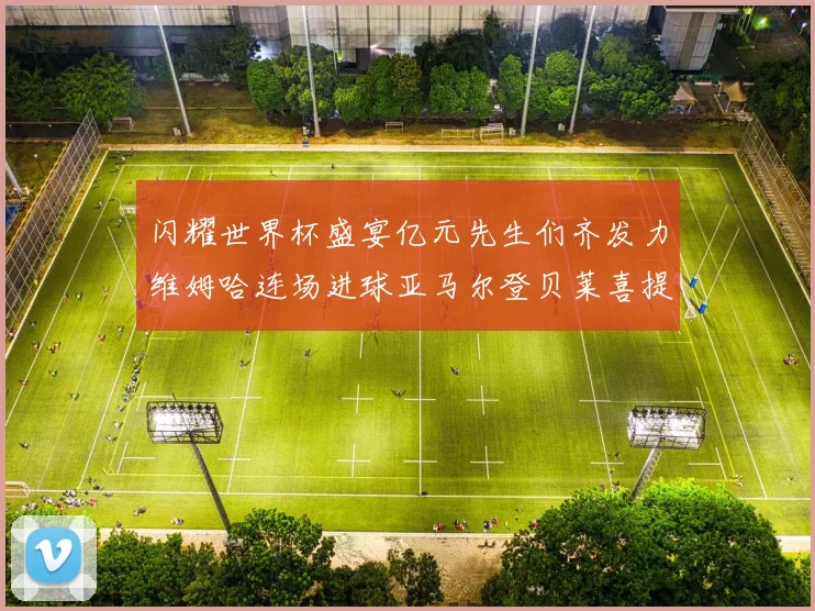闪耀世界杯盛宴亿元先生们齐发力维姆哈连场进球亚马尔登贝莱喜提首球