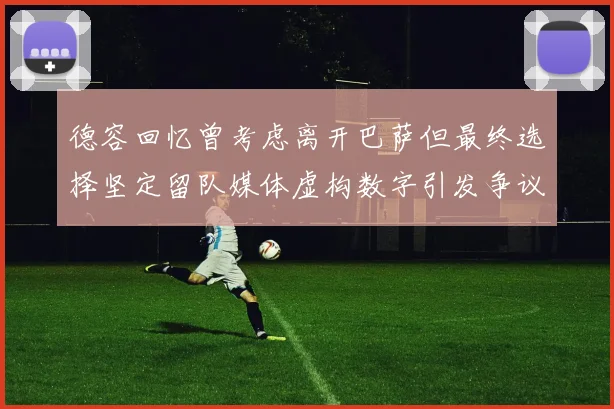 德容回忆曾考虑离开巴萨但最终选择坚定留队媒体虚构数字引发争议