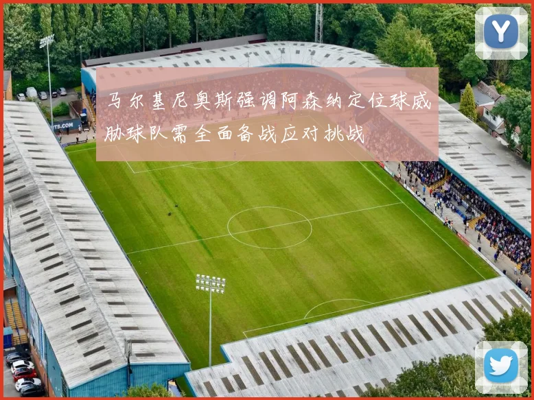 马尔基尼奥斯强调阿森纳定位球威胁球队需全面备战应对挑战