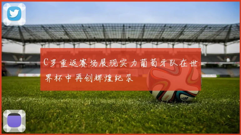 C罗重返赛场展现实力葡萄牙队在世界杯中再创辉煌纪录