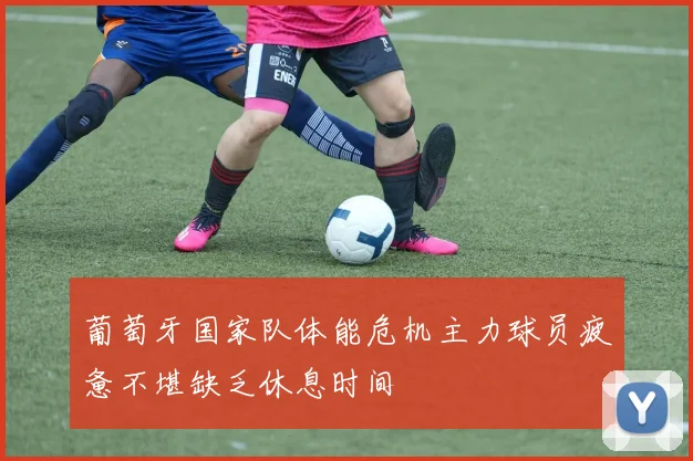 葡萄牙国家队体能危机主力球员疲惫不堪缺乏休息时间