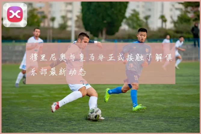 穆里尼奥与皇马非正式接触了解俱乐部最新动态