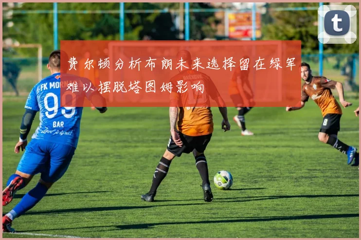 费尔顿分析布朗未来选择留在绿军难以摆脱塔图姆影响