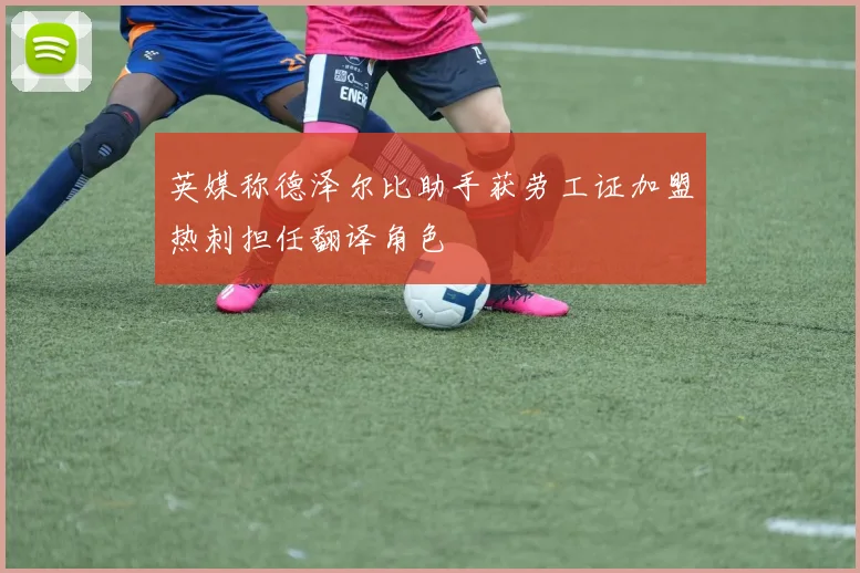 英媒称德泽尔比助手获劳工证加盟热刺担任翻译角色