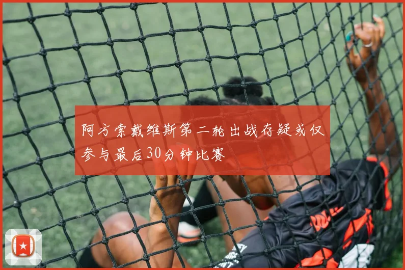 阿方索戴维斯第二轮出战存疑或仅参与最后30分钟比赛