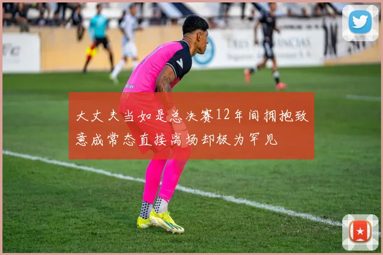 大丈夫当如是总决赛12年间拥抱致意成常态直接离场却极为罕见