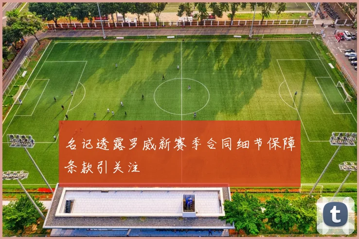 名记透露罗威新赛季合同细节保障条款引关注