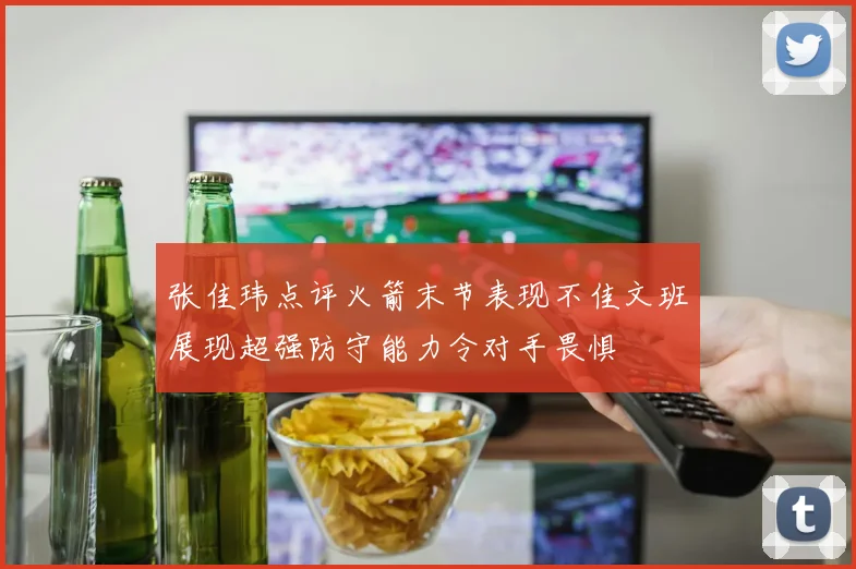 张佳玮点评火箭末节表现不佳文班展现超强防守能力令对手畏惧