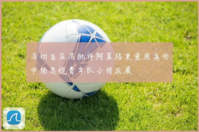 马切吉亚尼批评阿莱格里重用高价中场忽视青年队小将发展