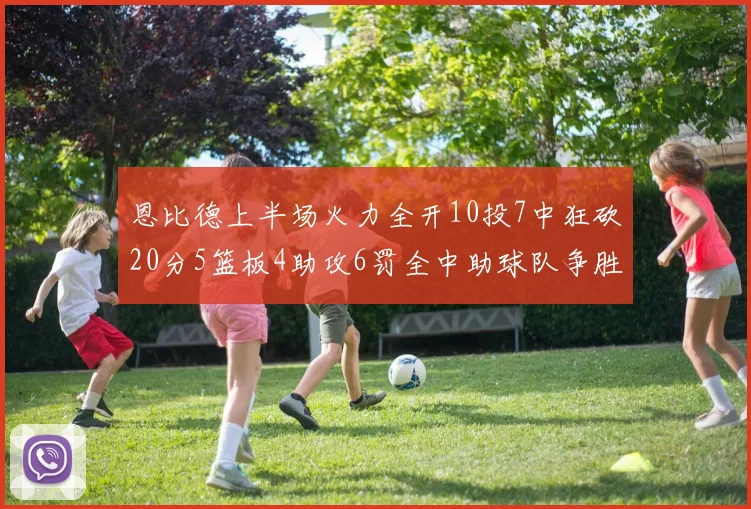 恩比德上半场火力全开10投7中狂砍20分5篮板4助攻6罚全中助球队争胜