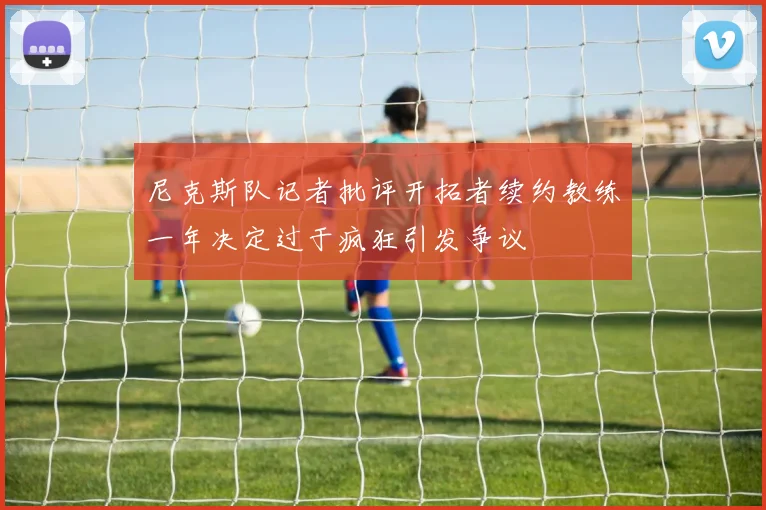 尼克斯队记者批评开拓者续约教练一年决定过于疯狂引发争议