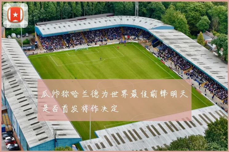 瓜帅称哈兰德为世界最佳前锋明天是否首发将作决定