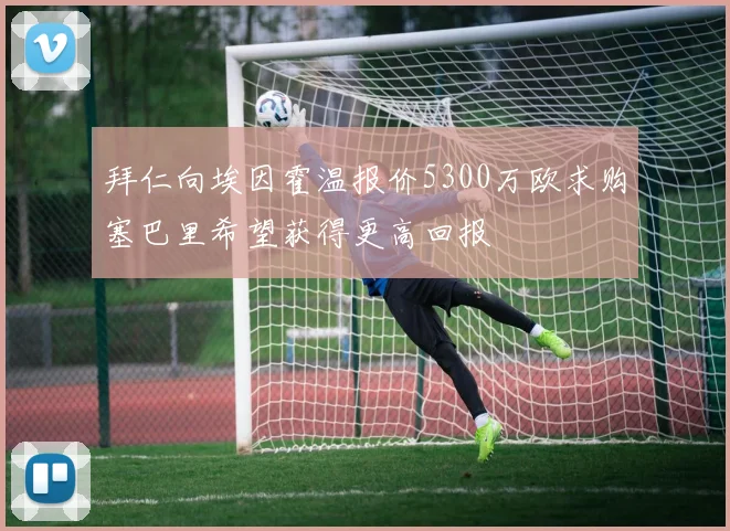 拜仁向埃因霍温报价5300万欧求购塞巴里希望获得更高回报