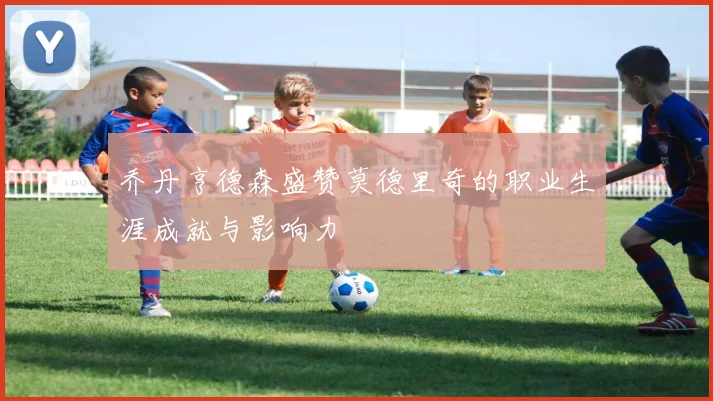 乔丹亨德森盛赞莫德里奇的职业生涯成就与影响力
