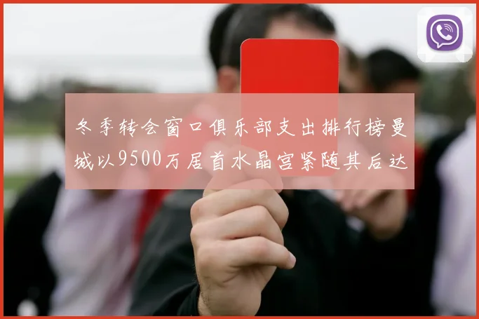 冬季转会窗口俱乐部支出排行榜曼城以9500万居首水晶宫紧随其后达8970万